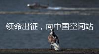 领命出征	，向中国空间站进发