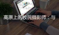高原上的牧民摄影师	：与雪豹一同成长