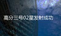 高分三号02星发射成功！进一步提升卫星海陆观测能力