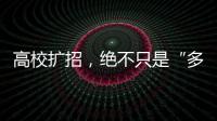 高校扩招
，绝不只是“多招几个学生”