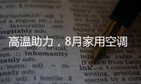 高温助力

，8月家用空调排产下滑趋势大幅改观