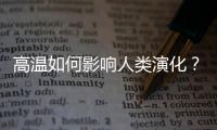 高温如何影响人类演化？