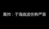 高帅：于海曲波伤势严重 曲波听到了半月板响声