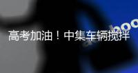 高考加油！中集车辆搅拌车业务集团“静音行动”为梦想护航！