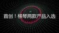 首创！横琴两款产品入选广东省已获批创新药械产品目录
