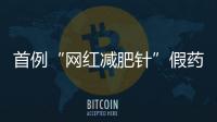 首例“网红减肥针”假药案追踪：自研配方�
，涉案过亿