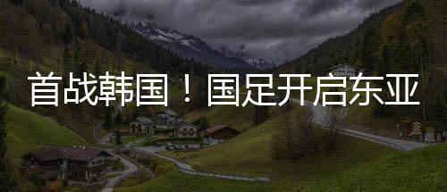 国足开启东亚杯之旅