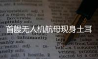 首艘无人机航母现身土耳其
，亚太成航母赛场丨智库视点