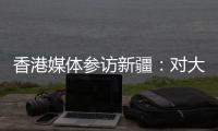 香港媒体参访新疆
：对大美新疆的震撼溢于言表