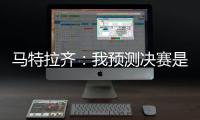 马特拉齐：我预测决赛是巴黎vs弗鲁米嫩塞，这届世俱杯非常精彩