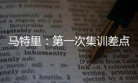 马特里：第一次集训差点被孔蒂练死；在米兰我经常受到嘘声