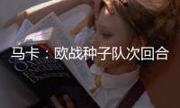 马卡：欧战种子队次回合主场优势能延至半决赛�，种子身份可被抢夺