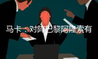 马卡：对阵巴黎阿隆索有四种排兵布阵方案，他面临着抉择问题