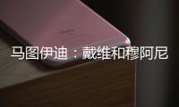 马图伊迪	：戴维和穆阿尼能组个超级搭档 伊尔迪兹让我印象深刻
