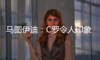 马图伊迪
：C罗令人印象深刻，赛后都2点了他还进行恢复训练
