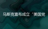 马斯克宣布成立“美国党”后，又回应“参选时间”：明年