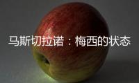 马斯切拉诺	：梅西的状态无法用言语形容，每三天就打破一个纪录