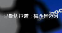 马斯切拉诺：梅西是迈阿密国际的旗帜 批评苏亚雷斯是不合适的