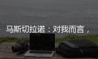 马斯切拉诺	：对我而言，梅西是足球运动史上最伟大的球员