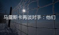 马雷斯卡再谈对手：他们此前休息1个月	，我们放假是在13个月前
！