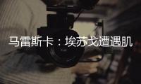 马雷斯卡�：埃苏戈遭遇肌肉问题，凯塞多比赛中脚踝扭伤