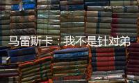 马雷斯卡：我不是针对弟媳备战的；不认为我们是夺冠热门