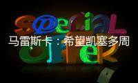 马雷斯卡：希望凯塞多周日能康复 能站上决赛场是全队荣耀