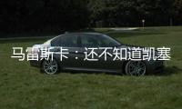 马雷斯卡：还不知道凯塞多能不能上；马杜埃凯是自己想走