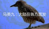 马英九	：大陆在各方面发展非常快 有些甚至我们是梦想不到的