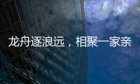 龙舟逐浪远，相聚一家亲