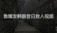 鲁媒发韩鹏昔日救人视频	
：2020年韩鹏10秒捞起落水男童