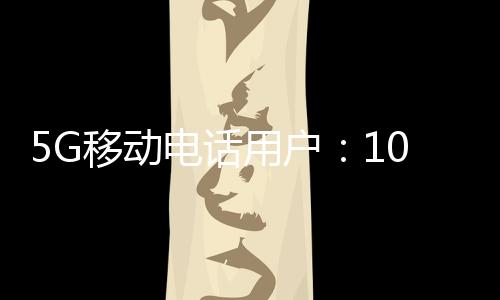 5G移动电话用户达10.98亿户