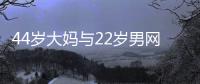 44岁大妈与22岁男网友奔现	，初次见面就发生关系
，丝袜凌乱