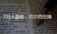 7万人面前
，切尔西怒赚1亿刀：2
