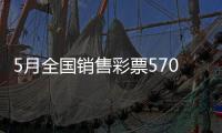 5月全国销售彩票570.36亿元
，同比增长19.8%