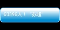 60396人
�！“苏超”观众人数纪录再刷新