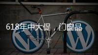 618年中大促
，门窗品牌该如何把握机遇?