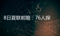 8日夏联前瞻	：76人探花28+10后再爆发�？贝利挑战灰熊两大锋线