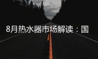 8月热水器市场解读：国产品牌持续发力，销量占比超7成