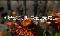 90天谈判期“徒劳无功”，特朗普急了