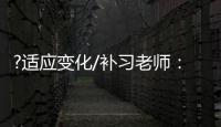 ?适应变化/补习老师	：假期不上班也挺好