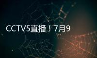 CCTV5直播！7月9日国乒赛程：孙颖莎战汉娜， 王楚钦VS高承睿