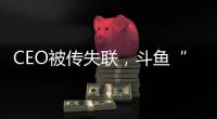 CEO被传失联，斗鱼“内忧外患”