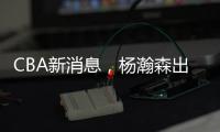 CBA新消息，杨瀚森出战亚洲杯	，山西顶薪续约张宁 山东放弃何思雨