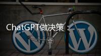 ChatGPT做决策：潜力大
，风险也更大
