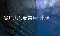 @广大有志青年  来珠海就业创业福利多	！高层次人才最高800万元支持  精装修“1元创业空间”
