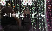 @抖音辟谣	：“红老头”事件“已核实237人身份”“11人HIV阳性”等为谣言，已处置相关谣言1.4万余条