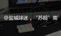 @盐城球迷�，“苏超”南通赛区场地变更！