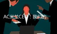AC米兰CEO：我们的目标一如既往，争取赢得所有赛事的冠军