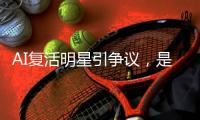 AI复活明星引争议
，是否涉及侵权�？